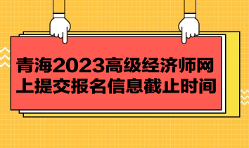 青海2023高级经济师网上提交报名信息截止时间