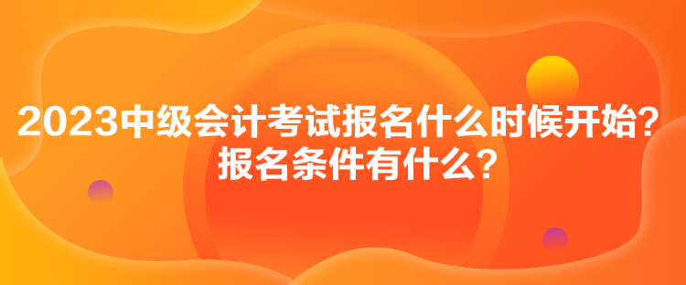 2023中级会计考试报名什么时候开始？报名条件有什么？