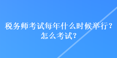 税务师考试每年什么时候举行？怎么考试？