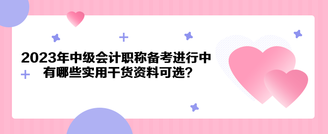 2023年中级会计职称备考进行中 有哪些实用干货资料可选？