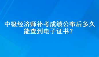 中级经济师补考成绩公布后多久能查到电子证书？