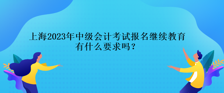 上海2023年中级会计考试报名继续教育有什么要求吗？