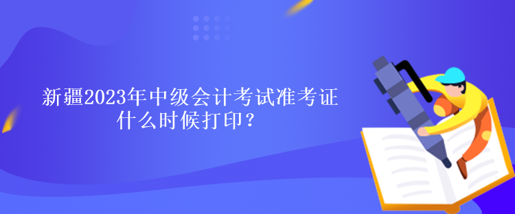 新疆2023年中级会计考试准考证什么时候打印？