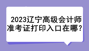 2023辽宁高级会计师准考证打印入口在哪？