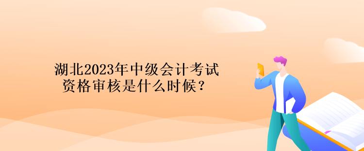 湖北2023年中级会计考试资格审核是什么时候？