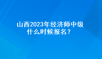 山西2023年经济师中级什么时候报名？