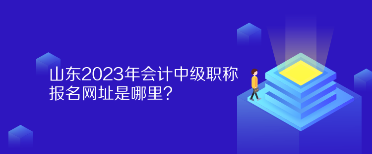 山东2023年会计中级职称报名网址是哪里？
