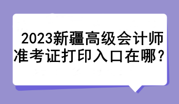 2023新疆高级会计师准考证打印入口在哪？