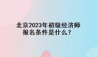 北京2023年初级经济师报名条件是什么？