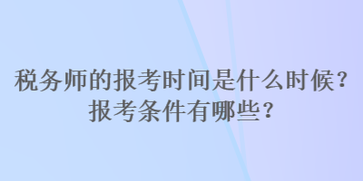税务师的报考时间是什么时候？报考条件有哪些？