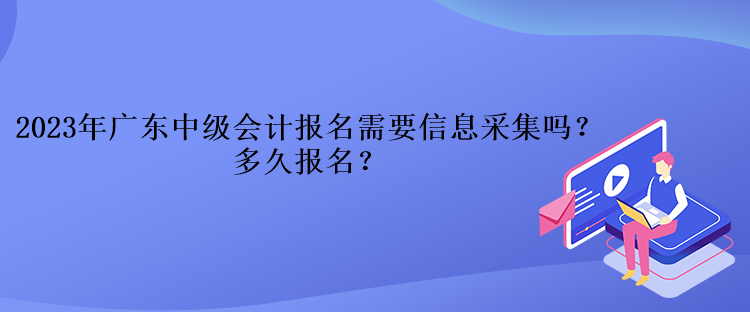 2023年广东中级会计报名需要信息采集吗？多久报名？