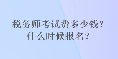 税务师考试费多少钱？什么时候报名？