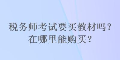 税务师考试要买教材吗？在哪里能购买？