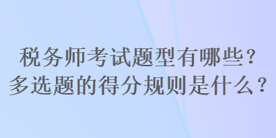 税务师考试题型有哪些？多选题的得分规则是什么？