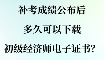 补考成绩公布后 多久可以下载初级经济师电子证书？