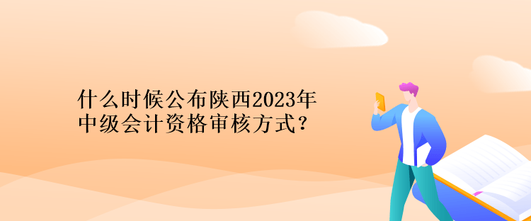 什么时候公布陕西2023年计中级会计资格审核方式？