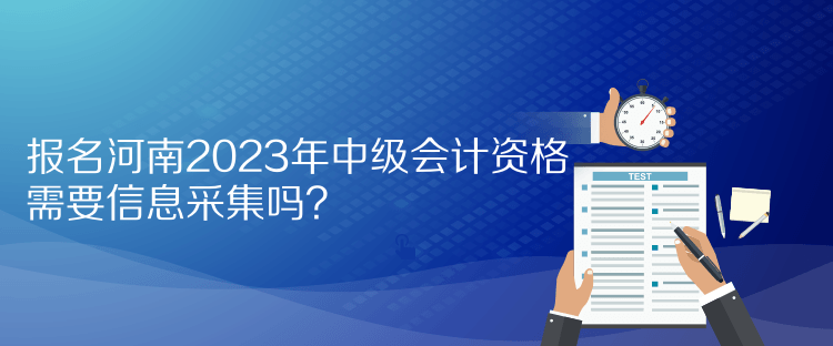 报名河南2023年中级会计资格需要信息采集吗？