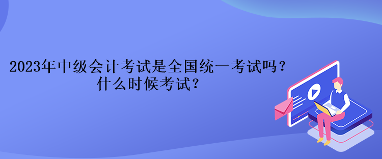 2023年中级会计考试是全国统一考试吗？什么时候考试？