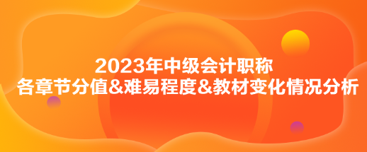 2023年中级会计《财务管理》各章节分值&难易程度&教材变化情况分析