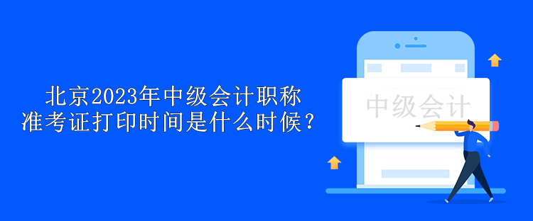 北京2023年中级会计职称准考证打印时间是什么时候？