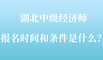 湖北中级经济师报名时间和条件是什么？