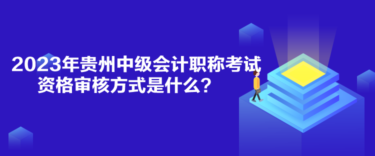 2023年贵州中级会计职称考试资格审核方式是什么？