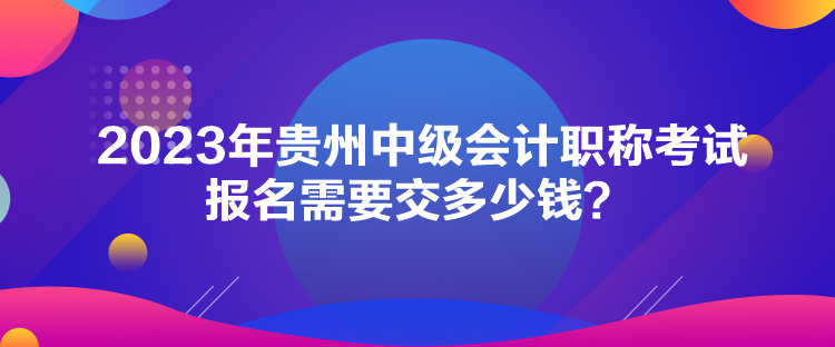 2023年贵州中级会计职称考试报名需要交多少钱？