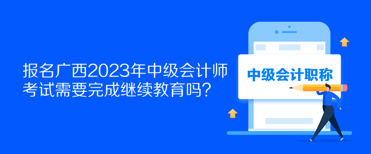 报名广西2023年中级会计师考试需要完成继续教育吗？