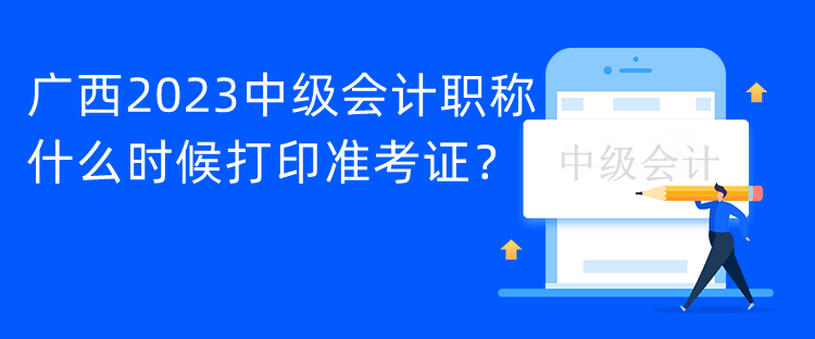 广西2023中级会计职称什么时候打印准考证？