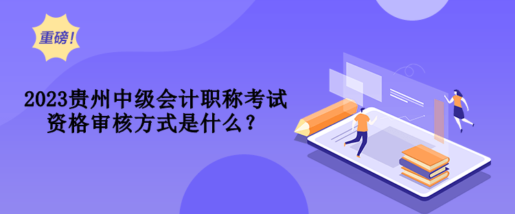 2023贵州中级会计职称考试资格审核方式是什么？