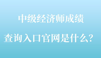 中级经济师成绩查询入口官网是什么？