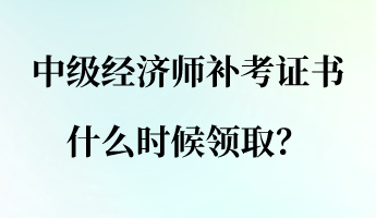 中级经济师补考证书什么时候领取？