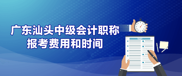 广东汕头中级会计报考费用和时间是什么时候