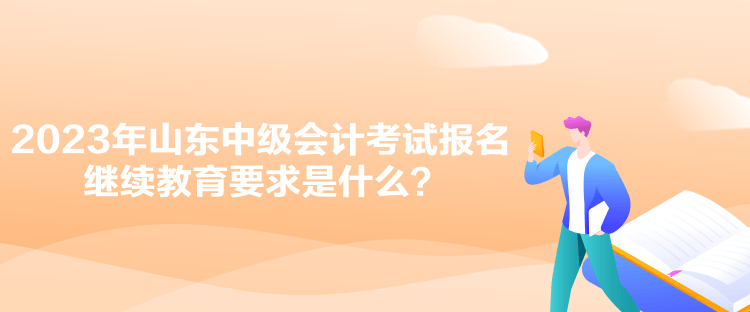 2023年山东中级会计考试报名继续教育要求是什么？