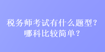 税务师考试有什么题型？哪科比较简单？
