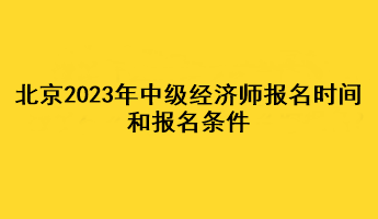 北京2023年中级经济师报名时间和报名条件