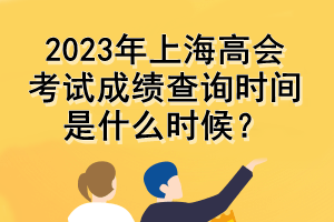 2023年上海高会考试成绩查询时间是什么时候？
