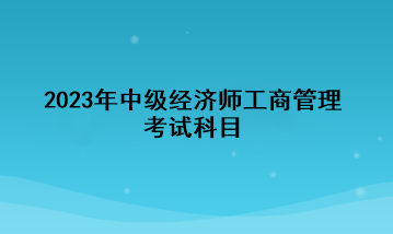 2023年中级经济师工商管理考试科目