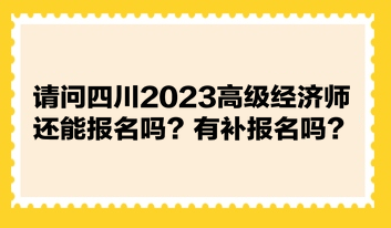 请问四川2023高级经济师还能报名吗？有补报名吗？