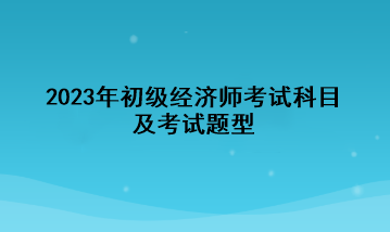 2023年初级经济师考试科目及考试题型