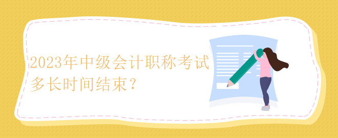 2023年中级会计职称考试多长时间结束？