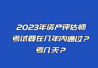 2023年资产评估师考试要在几年内通过？考几天？