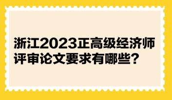 浙江2023正高级经济师评审论文要求有哪些？