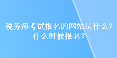 税务师考试报名的网站是什么？什么时候报名？