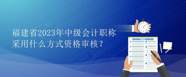 福建省2023年中级会计职称采用什么方式资格审核？