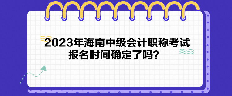 2023年海南中级会计职称考试报名时间确定了吗？