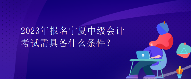 2023年报名宁夏中级会计考试需具备什么条件？