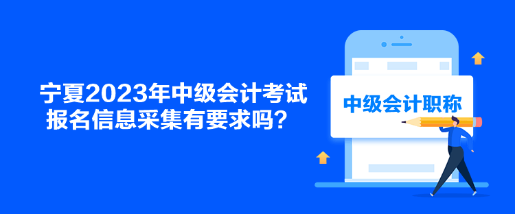 宁夏2023年中级会计考试报名信息采集有要求吗？
