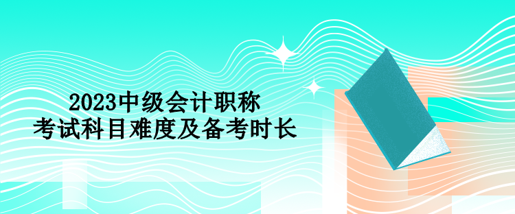 2023中级会计职称考试科目难度及备考时长