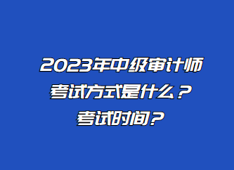 2023年中级审计师考试方式是什么？考试时间？